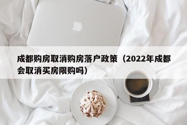 成都购房取消购房落户政策（2022年成都会取消买房限购吗）