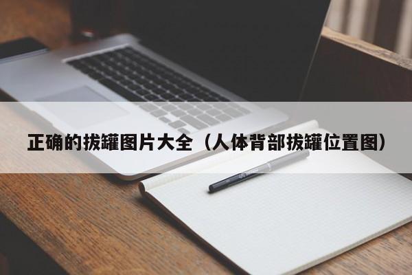 正确的拔罐图片大全(人体背部拔罐位置图) 正确的拔罐图片大全(人体背部拔罐位置图)