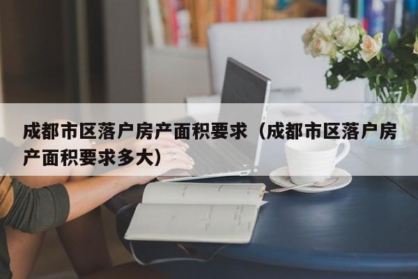 成都市区落户房产面积要求（成都市区落户房产面积要求多大）