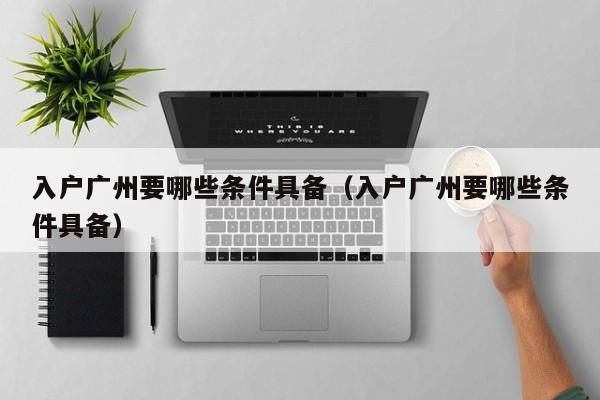 入户广州要哪些条件具备（入户广州要哪些条件具备）