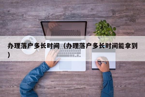 办理落户多长时间(办理落户多长时间能拿到) 办理落户多长时间(办理落户多长时间能拿到)