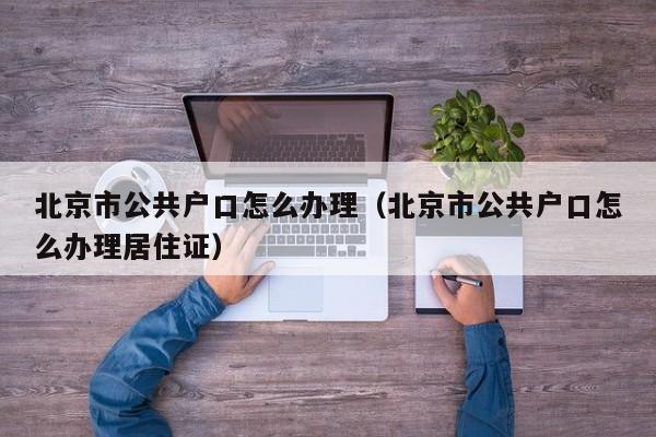 北京市公共户口怎么办理(北京市公共户口怎么办理居住证) 北京市公共户口怎么办理(北京市公共户口怎么办理居住证)