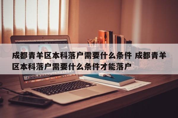 成都青羊区本科落户需要什么条件 成都青羊区本科落户需要什么条件才能落户 成都青羊区本科落户需要什么条件 成都青羊区本科落户需要什么条件才能落户