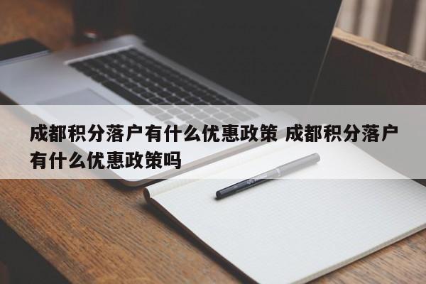 成都积分落户有什么优惠政策 成都积分落户有什么优惠政策吗