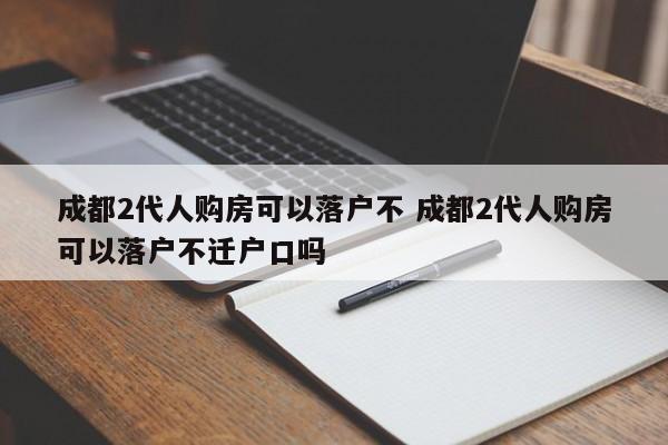 成都2代人购房可以落户不 成都2代人购房可以落户不迁户口吗 成都2代人购房可以落户不 成都2代人购房可以落户不迁户口吗