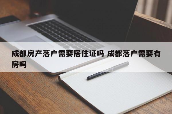 成都房产落户需要居住证吗 成都落户需要有房吗 成都房产落户需要居住证吗 成都落户需要有房吗