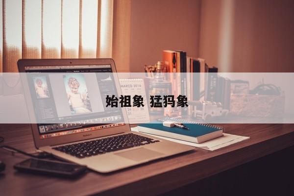 始祖象 猛犸象 始祖象 猛犸象