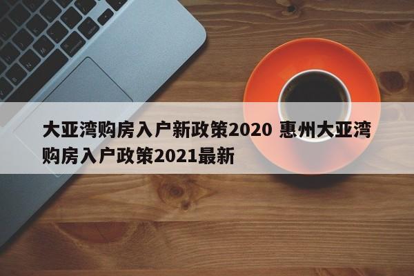 大亚湾购房入户新政策2020 惠州大亚湾购房入户政策2021最新 大亚湾购房入户新政策2020 惠州大亚湾购房入户政策2021最新