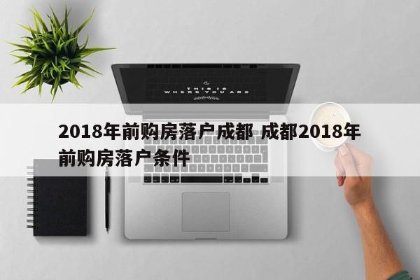 2018年前购房落户成都 成都2018年前购房落户条件 2018年前购房落户成都 成都2018年前购房落户条件