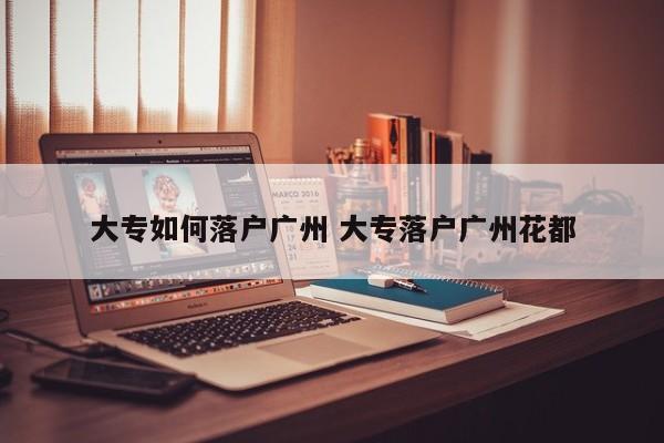 大专如何落户广州 大专落户广州花都 大专如何落户广州 大专落户广州花都