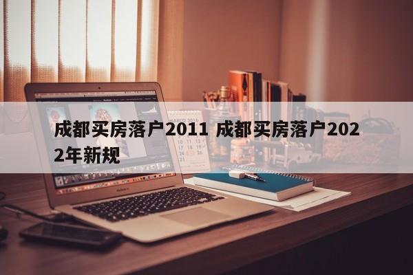 成都买房落户2011 成都买房落户2022年新规
