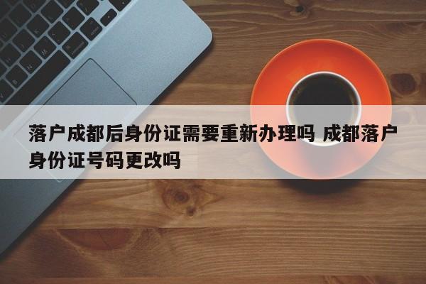 落户成都后身份证需要重新办理吗 成都落户身份证号码更改吗