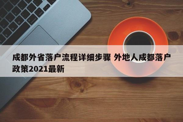 成都外省落户流程详细步骤 外地人成都落户政策2021最新 成都外省落户流程详细步骤 外地人成都落户政策2021最新