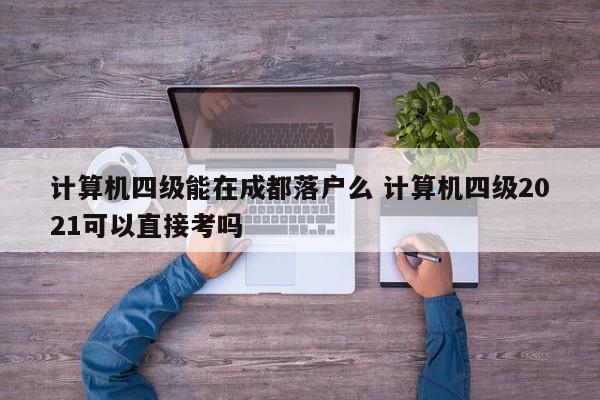 计算机四级能在成都落户么 计算机四级2021可以直接考吗 计算机四级能在成都落户么 计算机四级2021可以直接考吗
