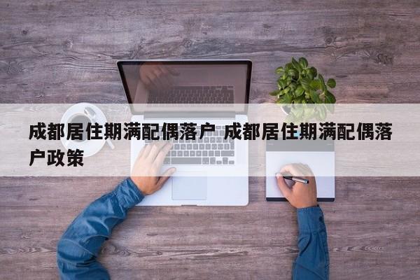 成都居住期满配偶落户 成都居住期满配偶落户政策 成都居住期满配偶落户 成都居住期满配偶落户政策