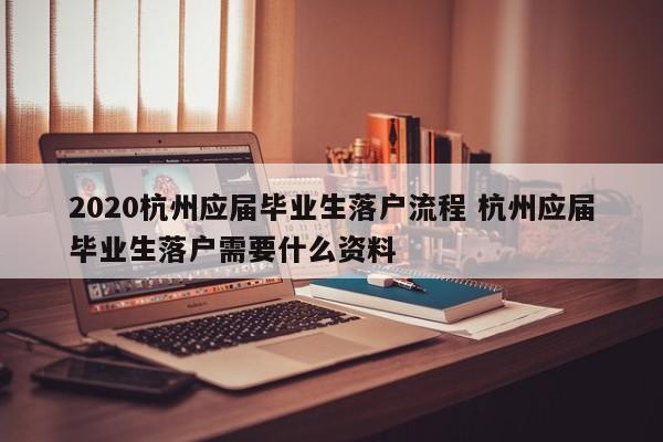 2020杭州应届毕业生落户流程 杭州应届毕业生落户需要什么资料