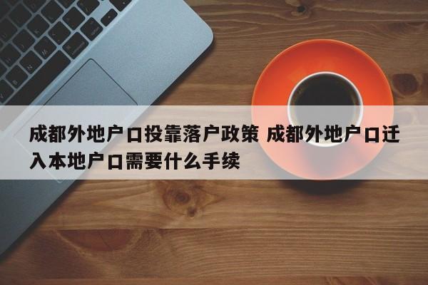 成都外地户口投靠落户政策 成都外地户口迁入本地户口需要什么手续 成都外地户口投靠落户政策 成都外地户口迁入本地户口需要什么手续