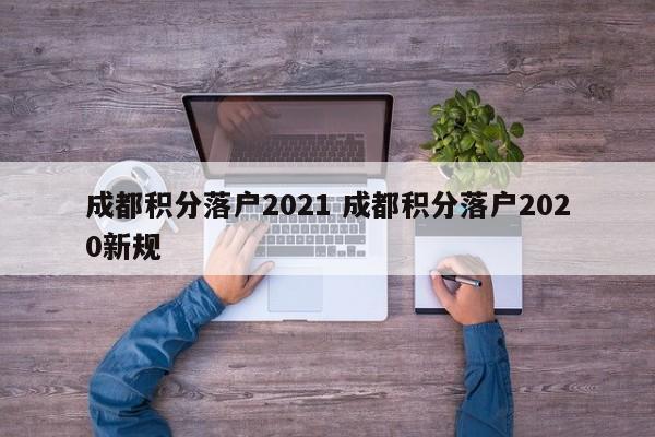 成都积分落户2021 成都积分落户2020新规 成都积分落户2021 成都积分落户2020新规