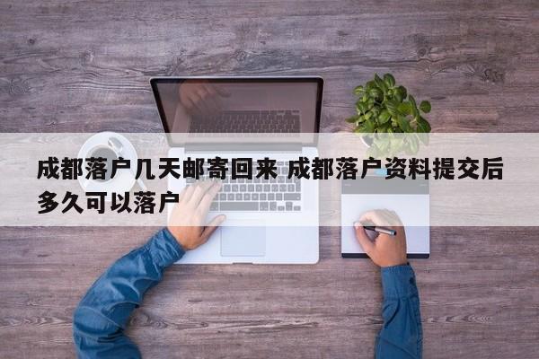 成都落户几天邮寄回来 成都落户资料提交后多久可以落户 成都落户几天邮寄回来 成都落户资料提交后多久可以落户