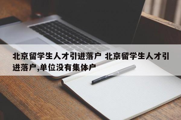 北京留学生人才引进落户 北京留学生人才引进落户,单位没有集体户 北京留学生人才引进落户 北京留学生人才引进落户,单位没有集体户