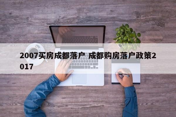 2007买房成都落户 成都购房落户政策2017 2007买房成都落户 成都购房落户政策2017