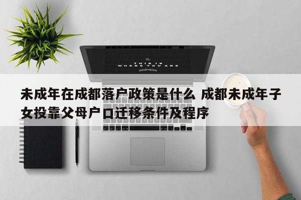未成年在成都落户政策是什么 成都未成年子女投靠父母户口迁移条件及程序 未成年在成都落户政策是什么 成都未成年子女投靠父母户口迁移条件及程序