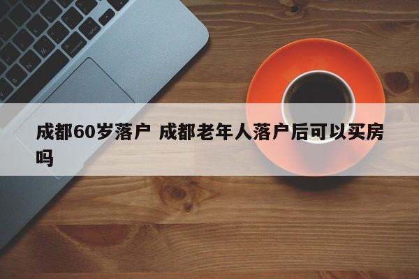 成都60岁落户 成都老年人落户后可以买房吗