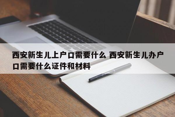 西安新生儿上户口需要什么 西安新生儿办户口需要什么证件和材料
