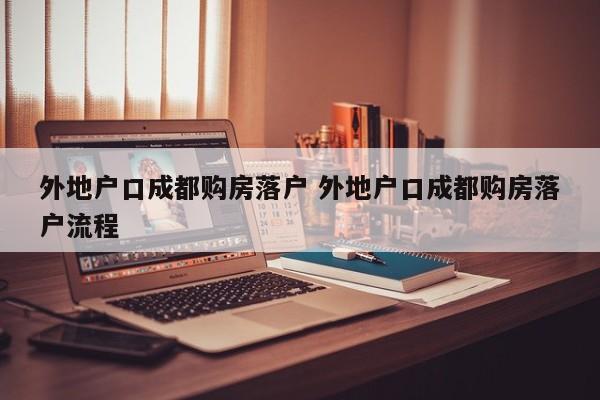 外地户口成都购房落户 外地户口成都购房落户流程