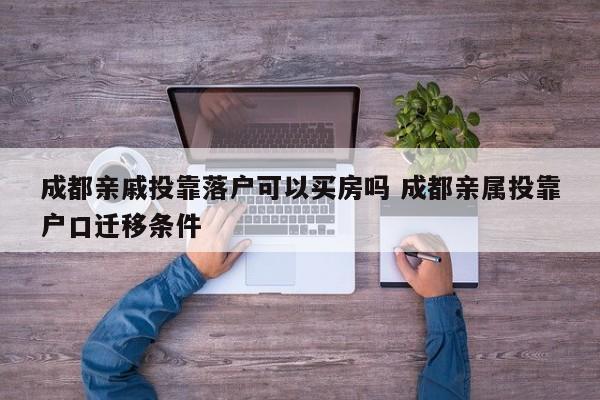 成都亲戚投靠落户可以买房吗 成都亲属投靠户口迁移条件