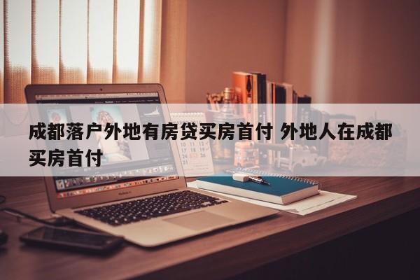 成都落户外地有房贷买房首付 外地人在成都买房首付