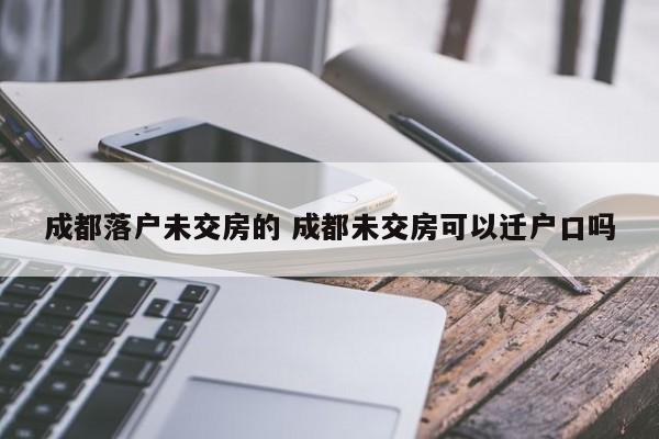 成都落户未交房的 成都未交房可以迁户口吗 成都落户未交房的 成都未交房可以迁户口吗