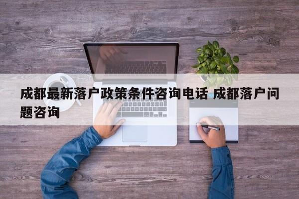 成都最新落户政策条件咨询电话 成都落户问题咨询