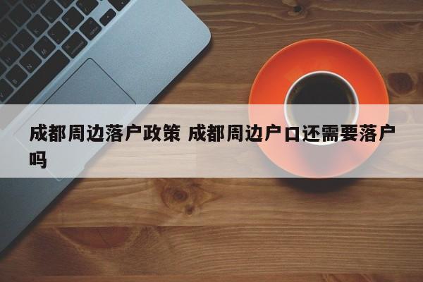 成都周边落户政策 成都周边户口还需要落户吗 成都周边落户政策 成都周边户口还需要落户吗