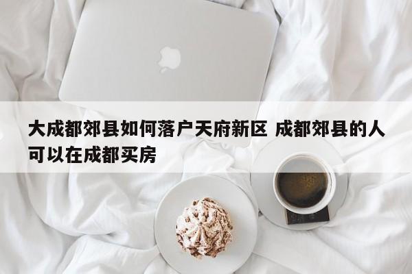 大成都郊县如何落户天府新区 成都郊县的人可以在成都买房 大成都郊县如何落户天府新区 成都郊县的人可以在成都买房