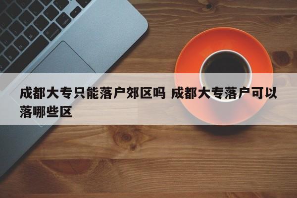 成都大专只能落户郊区吗 成都大专落户可以落哪些区 成都大专只能落户郊区吗 成都大专落户可以落哪些区