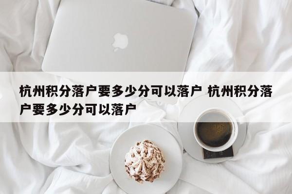 杭州积分落户要多少分可以落户 杭州积分落户要多少分可以落户 杭州积分落户要多少分可以落户 杭州积分落户要多少分可以落户