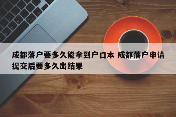 成都落户要多久能拿到户口本 成都落户申请提交后要多久出结果 成都落户要多久能拿到户口本 成都落户申请提交后要多久出结果