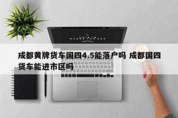 成都黄牌货车国四4.5能落户吗 成都国四货车能进市区吗 成都黄牌货车国四4.5能落户吗 成都国四货车能进市区吗