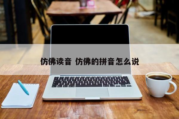 仿佛读音 仿佛的拼音怎么说 仿佛读音 仿佛的拼音怎么说