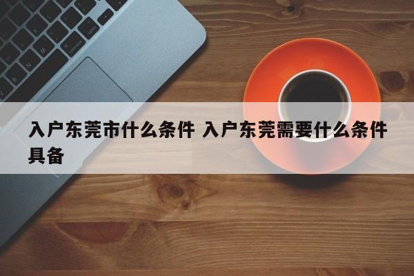 入户东莞市什么条件 入户东莞需要什么条件具备