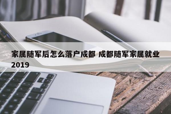 家属随军后怎么落户成都 成都随军家属就业2019 家属随军后怎么落户成都 成都随军家属就业2019