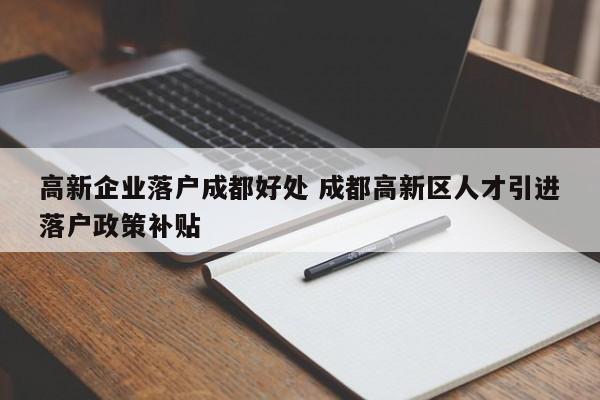 高新企业落户成都好处 成都高新区人才引进落户政策补贴