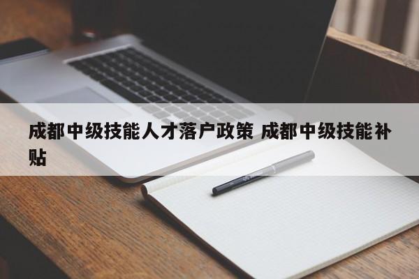成都中级技能人才落户政策 成都中级技能补贴