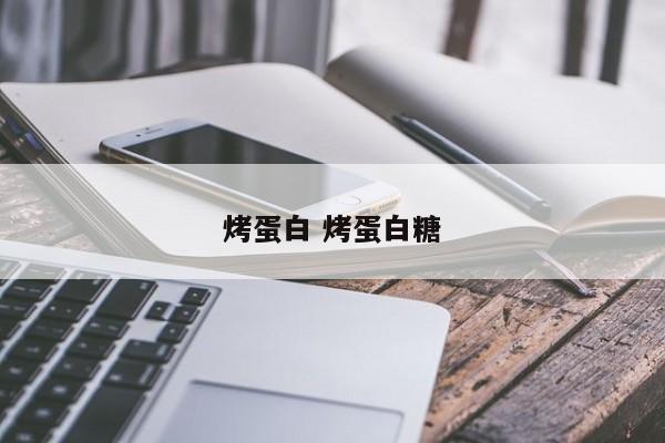 烤蛋白 烤蛋白糖 烤蛋白 烤蛋白糖