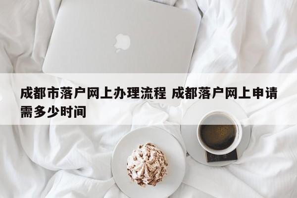 成都市落户网上办理流程 成都落户网上申请需多少时间 成都市落户网上办理流程 成都落户网上申请需多少时间