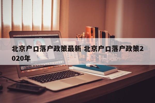 北京户口落户政策最新 北京户口落户政策2020年 北京户口落户政策最新 北京户口落户政策2020年