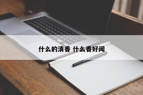 什么的清香 什么香好闻 什么的清香 什么香好闻