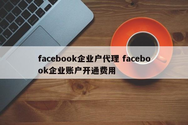 facebook企业户代理 facebook企业账户开通费用 facebook企业户代理 facebook企业账户开通费用