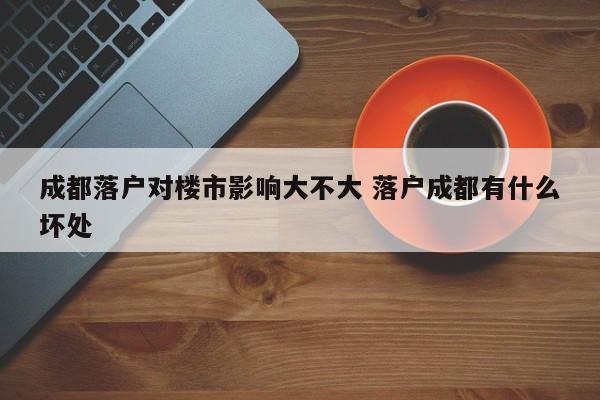 成都落户对楼市影响大不大 落户成都有什么坏处 成都落户对楼市影响大不大 落户成都有什么坏处